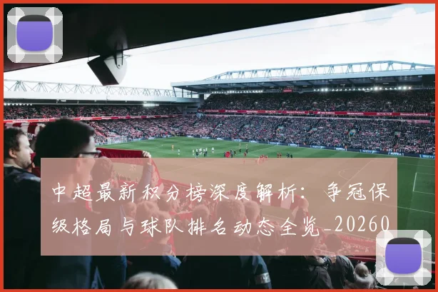 中超最新积分榜深度解析:争冠保级格局与球队排名动态全览_20260610190412