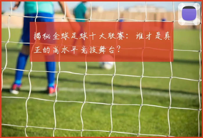 揭秘全球足球十大联赛：谁才是真正的高水平竞技舞台？