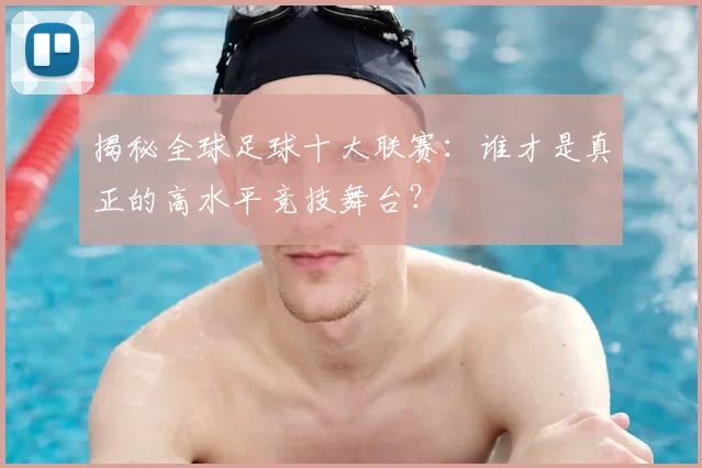 揭秘全球足球十大联赛：谁才是真正的高水平竞技舞台？