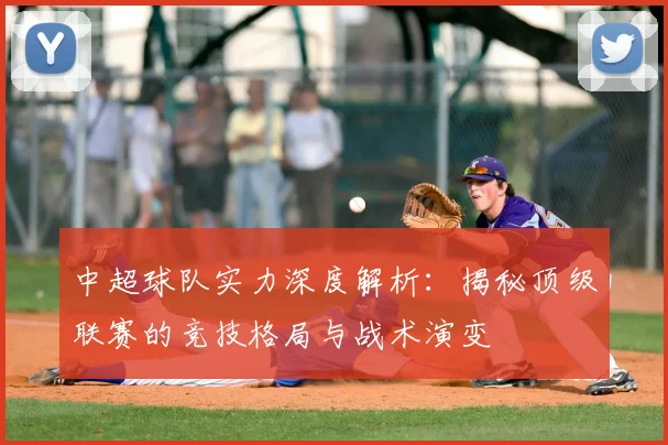 中超球队实力深度解析：揭秘顶级联赛的竞技格局与战术演变