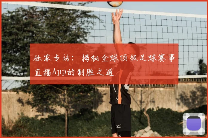 独家专访：揭秘全球顶级足球赛事直播App的制胜之道