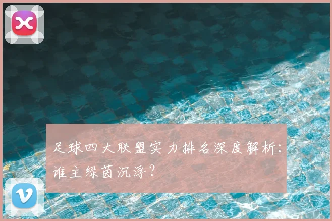 足球四大联盟实力排名深度解析：谁主绿茵沉浮？