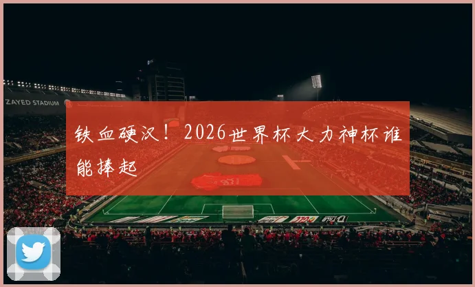 铁血硬汉！2026世界杯大力神杯谁能捧起