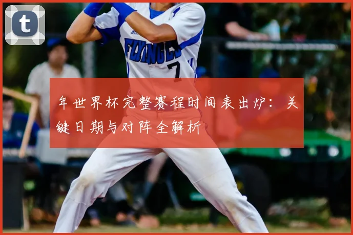 年世界杯完整赛程时间表出炉：关键日期与对阵全解析