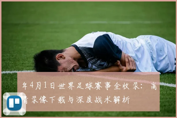 年4月1日世界足球赛事全收录：高清录像下载与深度战术解析