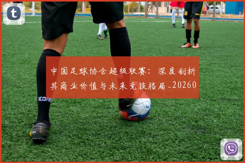 中国足球协会超级联赛:深度剖析其商业价值与未来竞技格局_20260610190309