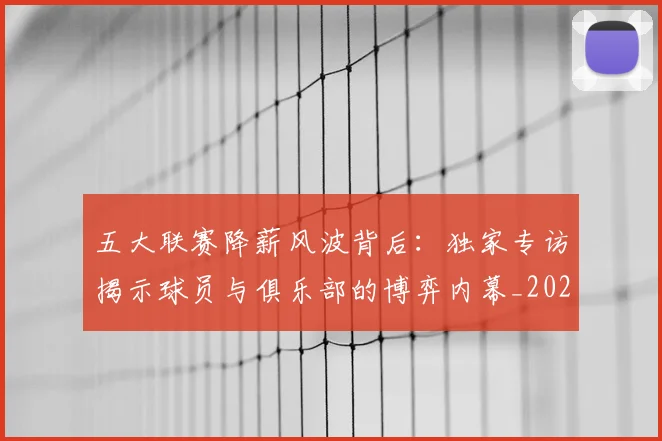 五大联赛降薪风波背后:独家专访揭示球员与俱乐部的博弈内幕_20260611141837
