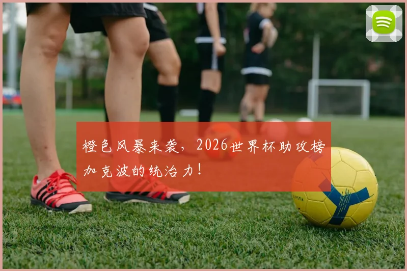 橙色风暴来袭,2026世界杯助攻榜加克波的统治力!