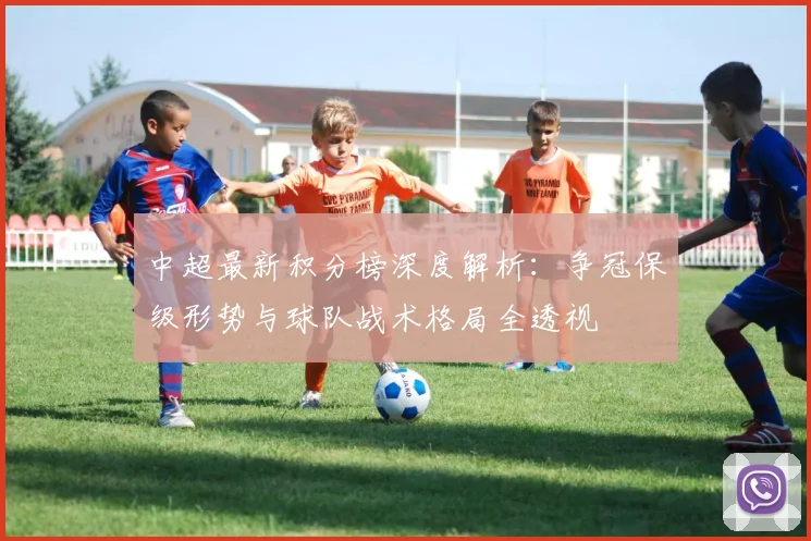 中超最新积分榜深度解析：争冠保级形势与球队战术格局全透视