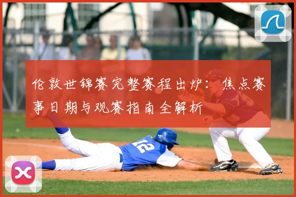 伦敦世锦赛完整赛程出炉：焦点赛事日期与观赛指南全解析