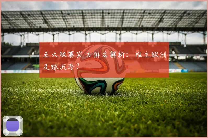 五大联赛实力排名解析：谁主欧洲足球沉浮？