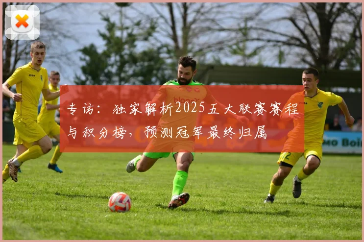专访：独家解析2025五大联赛赛程与积分榜，预测冠军最终归属