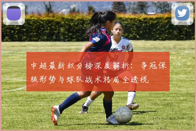 中超最新积分榜深度解析：争冠保级形势与球队战术格局全透视