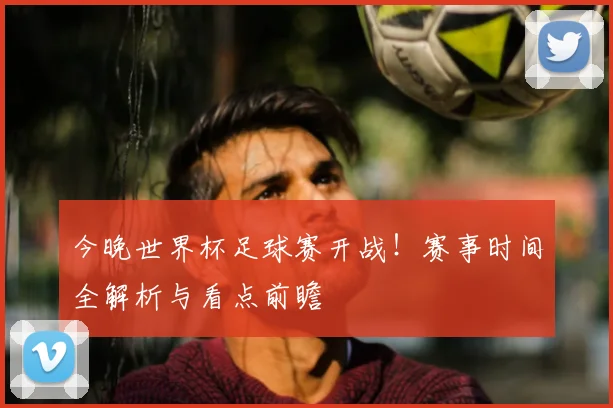 今晚世界杯足球赛开战！赛事时间全解析与看点前瞻