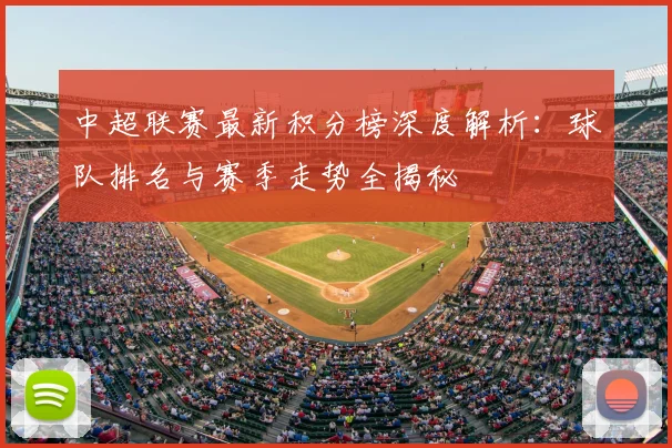 中超联赛最新积分榜深度解析：球队排名与赛季走势全揭秘