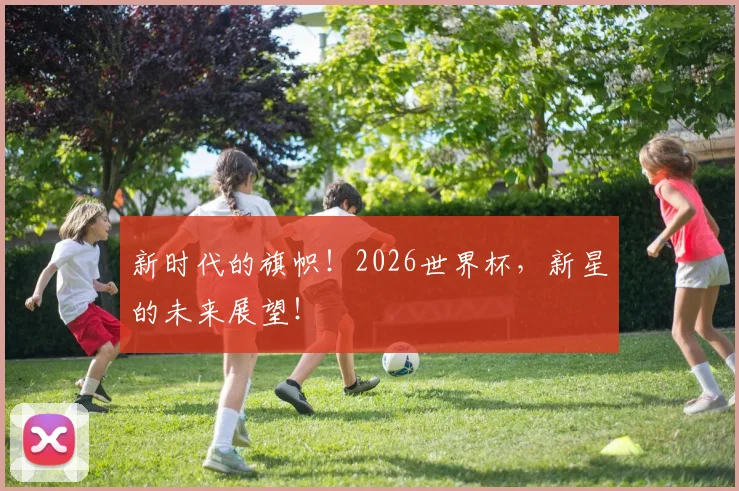 新时代的旗帜！2026世界杯，新星的未来展望！