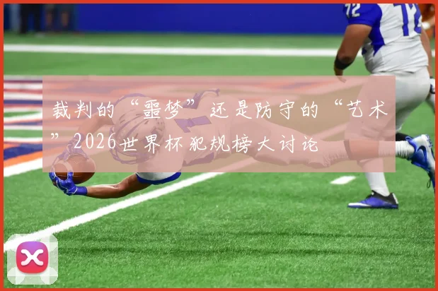 裁判的“噩梦”还是防守的“艺术”2026世界杯犯规榜大讨论