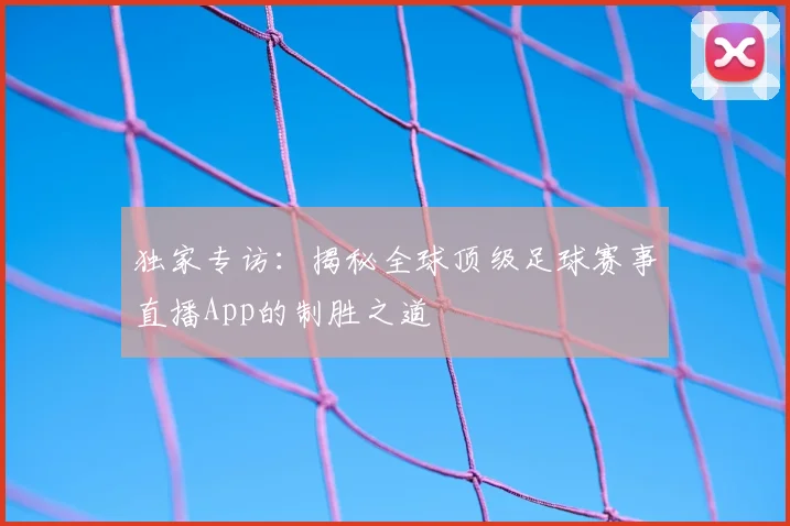 独家专访：揭秘全球顶级足球赛事直播App的制胜之道