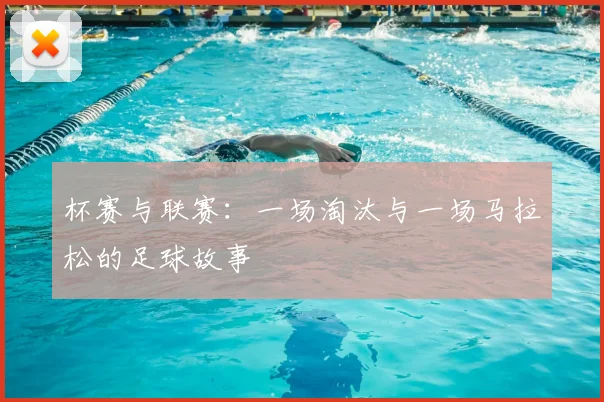 杯赛与联赛：一场淘汰与一场马拉松的足球故事
