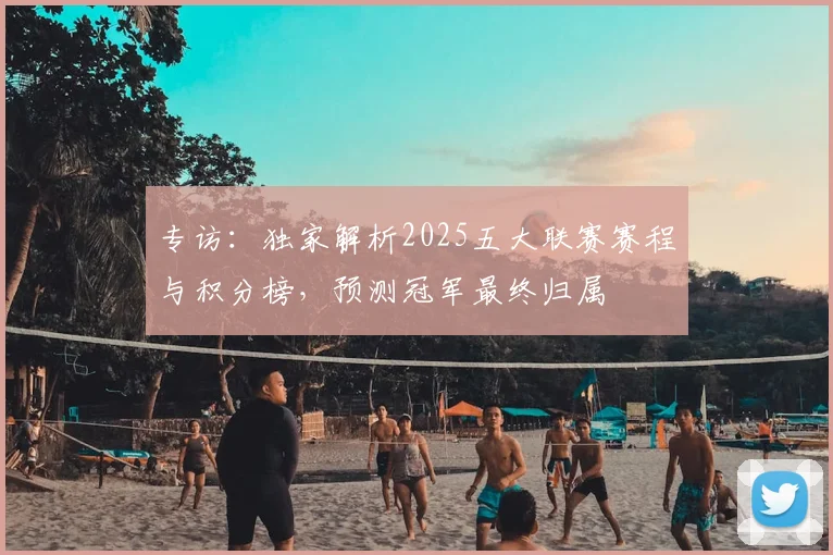 专访：独家解析2025五大联赛赛程与积分榜，预测冠军最终归属