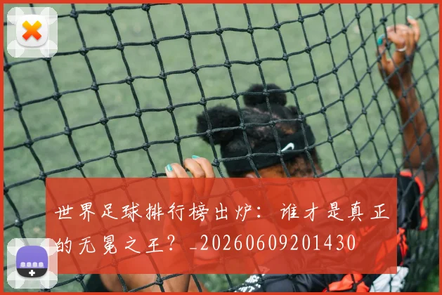 世界足球排行榜出炉：谁才是真正的无冕之王？_20260609201430