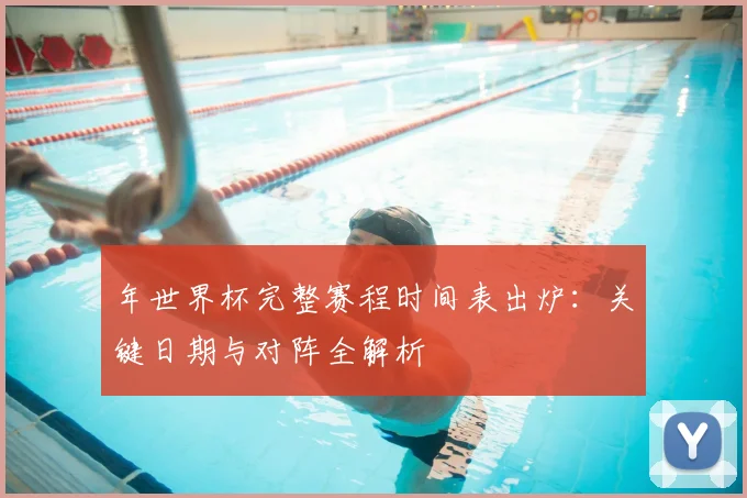 年世界杯完整赛程时间表出炉：关键日期与对阵全解析
