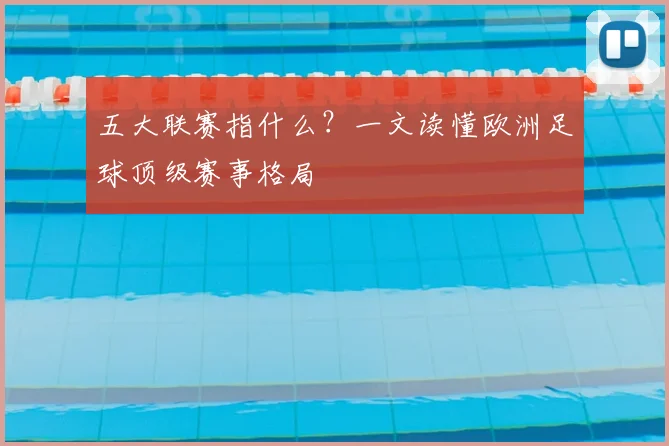 五大联赛指什么？一文读懂欧洲足球顶级赛事格局