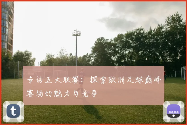 专访五大联赛：探索欧洲足球巅峰赛场的魅力与竞争