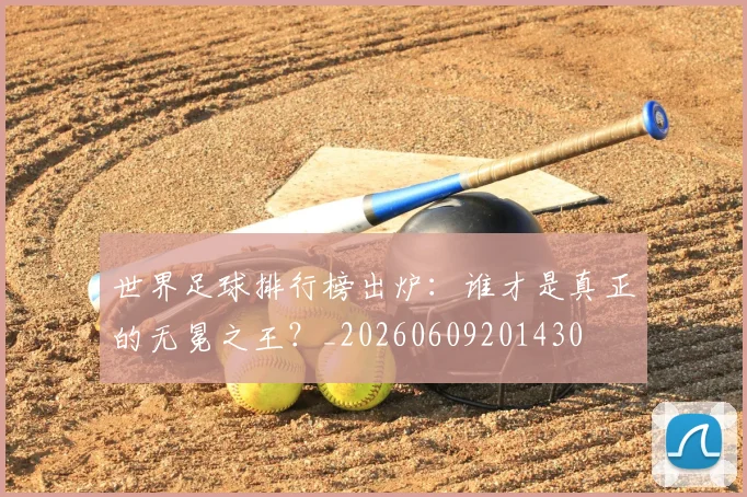 世界足球排行榜出炉：谁才是真正的无冕之王？_20260609201430