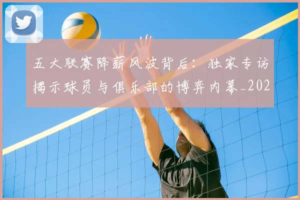 五大联赛降薪风波背后：独家专访揭示球员与俱乐部的博弈内幕_20260611141837