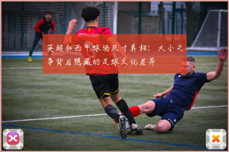 英超和西甲球场尺寸真相:大小之争背后隐藏的足球文化差异