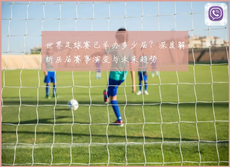 世界足球赛已举办多少届？深度解析历届赛事演变与未来趋势