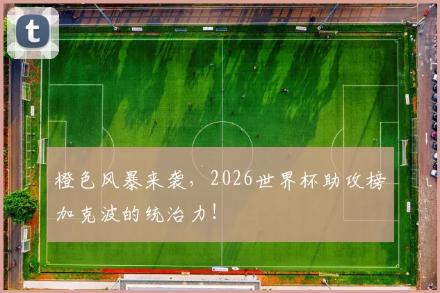 橙色风暴来袭,2026世界杯助攻榜加克波的统治力!
