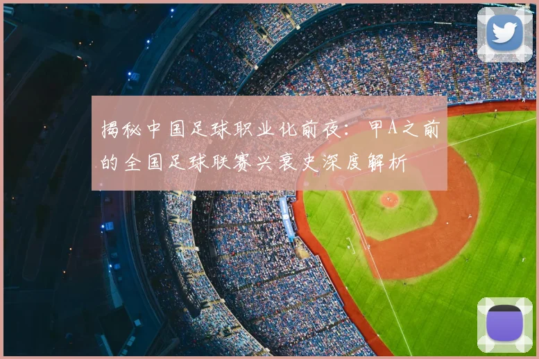 揭秘中国足球职业化前夜：甲A之前的全国足球联赛兴衰史深度解析