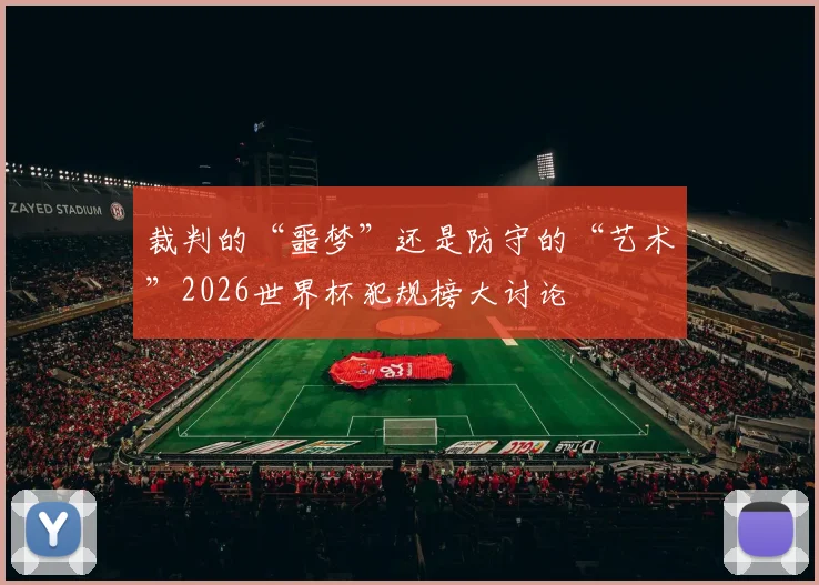 裁判的“噩梦”还是防守的“艺术”2026世界杯犯规榜大讨论