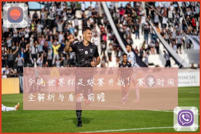 今晚世界杯足球赛开战！赛事时间全解析与看点前瞻