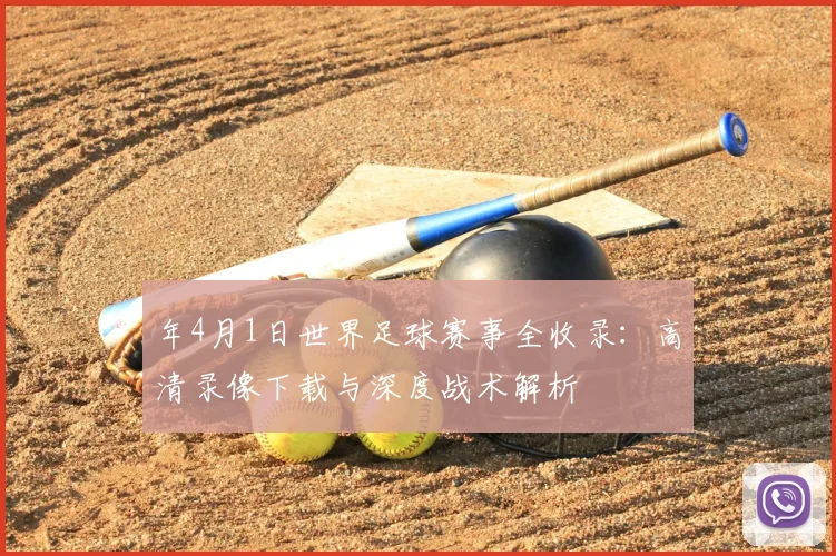 年4月1日世界足球赛事全收录：高清录像下载与深度战术解析
