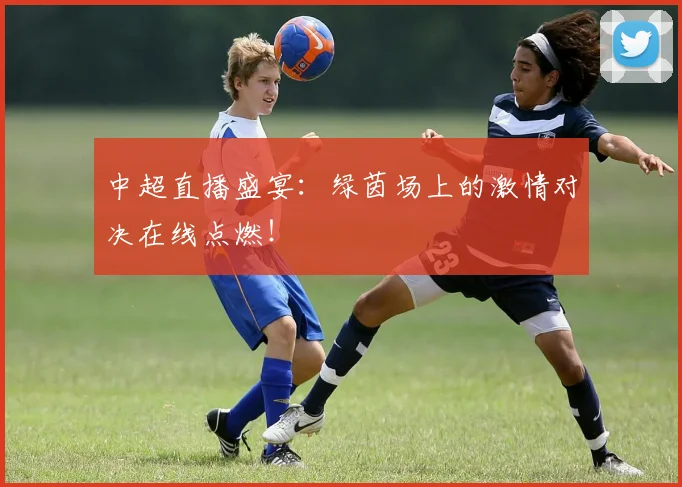 中超直播盛宴：绿茵场上的激情对决在线点燃！